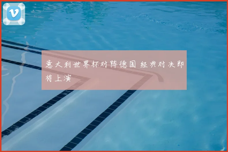 意大利世界杯对阵德国 经典对决即将上演