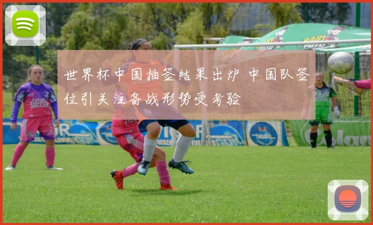 世界杯中国抽签结果出炉 中国队签位引关注备战形势受考验