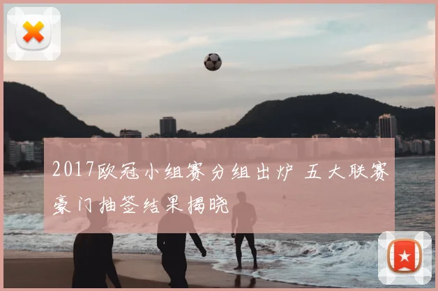 2017欧冠小组赛分组出炉 五大联赛豪门抽签结果揭晓