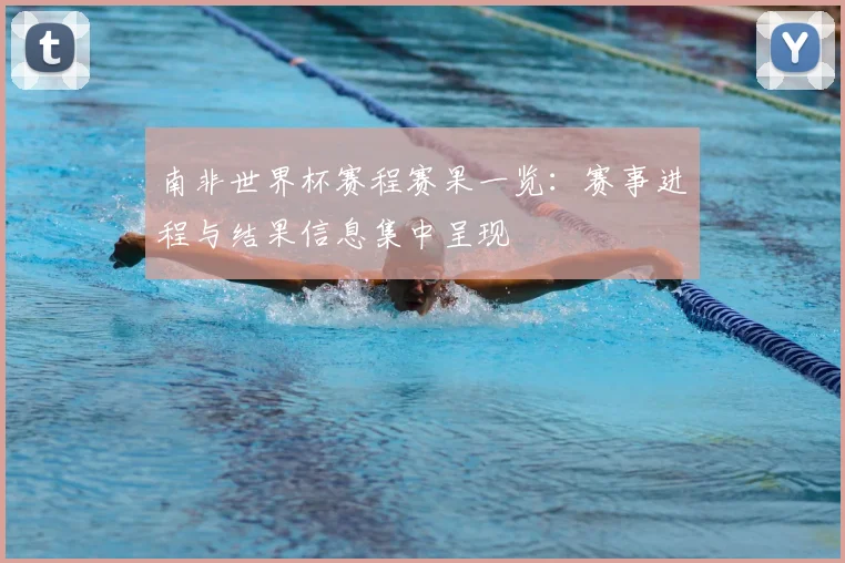 南非世界杯赛程赛果一览:赛事进程与结果信息集中呈现