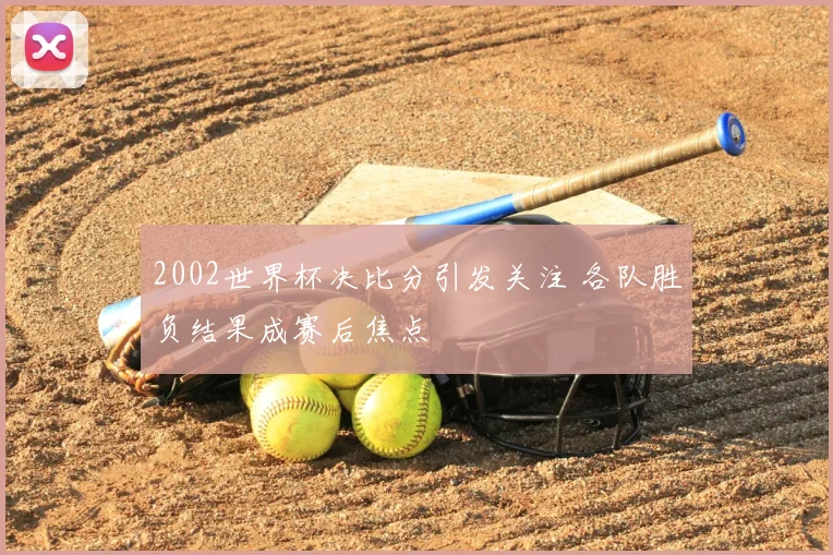 2002世界杯决比分引发关注 各队胜负结果成赛后焦点