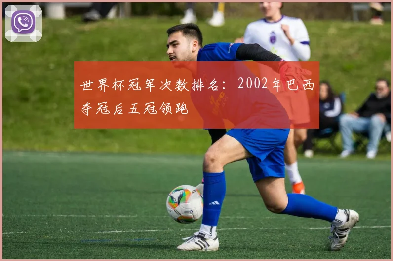 世界杯冠军次数排名:2002年巴西夺冠后五冠领跑