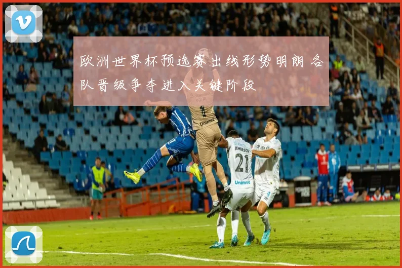 欧洲世界杯预选赛出线形势明朗 各队晋级争夺进入关键阶段
