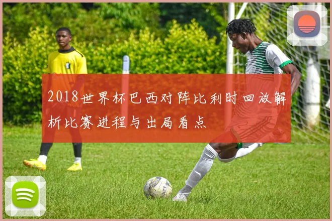 2018世界杯巴西对阵比利时回放解析比赛进程与出局看点