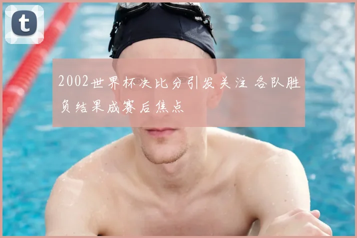 2002世界杯决比分引发关注 各队胜负结果成赛后焦点