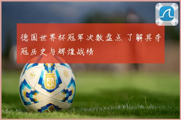 德国世界杯冠军次数盘点 了解其夺冠历史与辉煌战绩