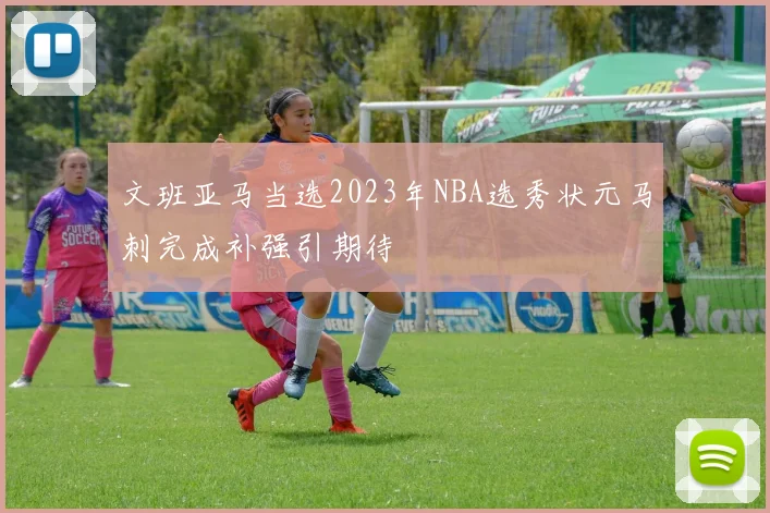 文班亚马当选2023年NBA选秀状元马刺完成补强引期待