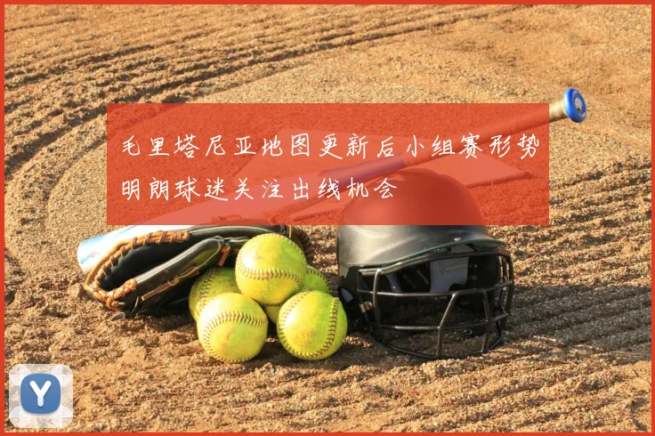 毛里塔尼亚地图更新后小组赛形势明朗球迷关注出线机会