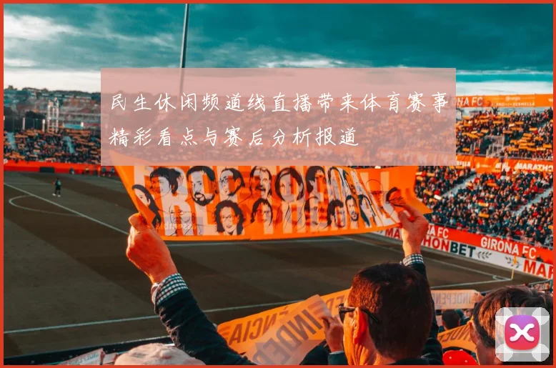 民生休闲频道线直播带来体育赛事精彩看点与赛后分析报道