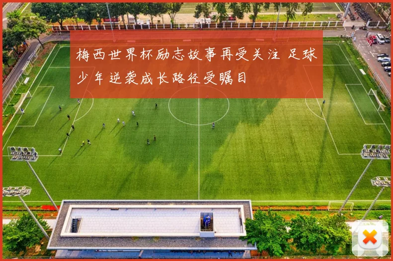 梅西世界杯励志故事再受关注 足球少年逆袭成长路径受瞩目