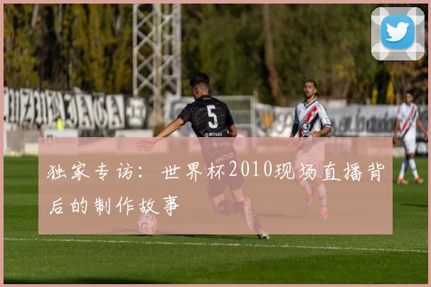 独家专访:世界杯2010现场直播背后的制作故事