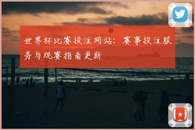 世界杯比赛投注网站:赛事投注服务与观赛指南更新