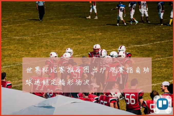 世界杯比赛推荐图出炉 观赛指南助球迷锁定精彩场次
