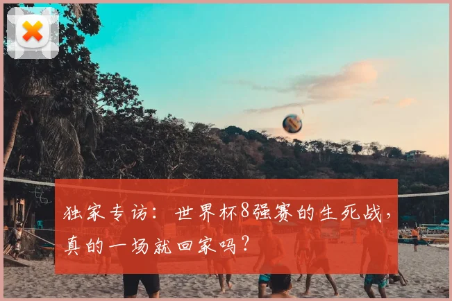 独家专访:世界杯8强赛的生死战,真的一场就回家吗?