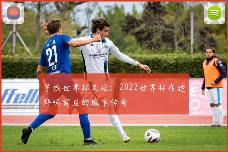 寻找世界杯足迹:2022世界杯在迪拜吗背后的城市传奇