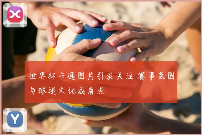 世界杯卡通图片引发关注 赛事氛围与球迷文化成看点