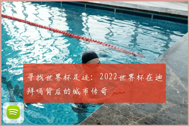 寻找世界杯足迹:2022世界杯在迪拜吗背后的城市传奇