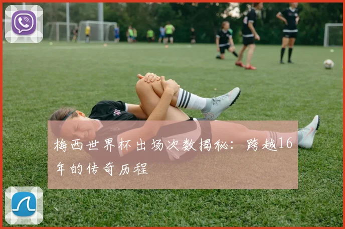 梅西世界杯出场次数揭秘:跨越16年的传奇历程