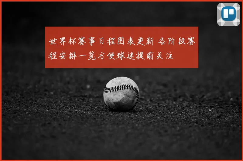 世界杯赛事日程图表更新 各阶段赛程安排一览方便球迷提前关注