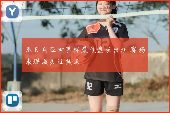 尼日利亚世界杯最佳盘点出炉 赛场表现成关注焦点