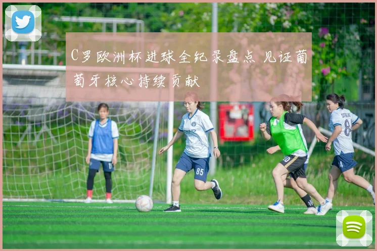 C罗欧洲杯进球全纪录盘点 见证葡萄牙核心持续贡献