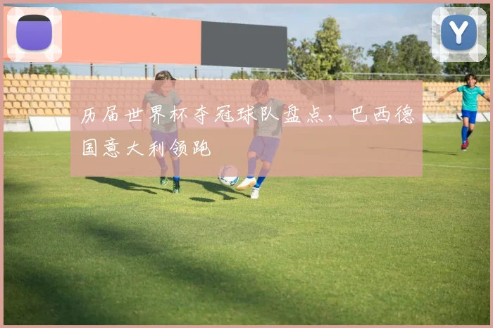 历届世界杯夺冠球队盘点,巴西德国意大利领跑