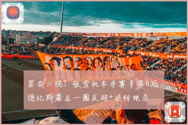 昙花六现!张雪机车夺赛季第6冠 德比斯最后一圈反超+逆转绝杀