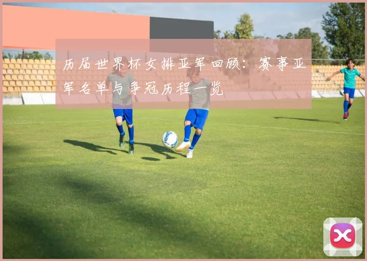 历届世界杯女排亚军回顾:赛事亚军名单与争冠历程一览