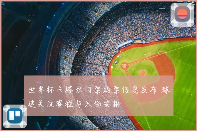 世界杯卡塔尔门票购票信息发布 球迷关注赛程与入场安排