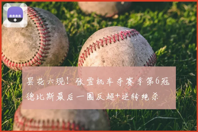 昙花六现!张雪机车夺赛季第6冠 德比斯最后一圈反超+逆转绝杀
