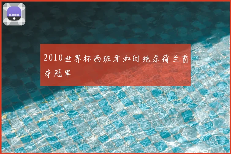 2010世界杯西班牙加时绝杀荷兰首夺冠军