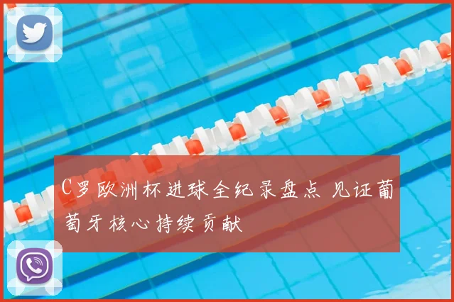 C罗欧洲杯进球全纪录盘点 见证葡萄牙核心持续贡献