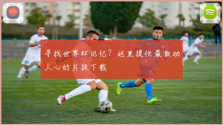 寻找世界杯记忆?这里提供最激动人心的片段下载
