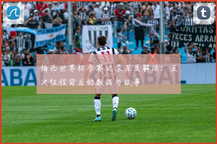 梅西世界杯参赛记录深度解读:五次征程背后的数据与故事