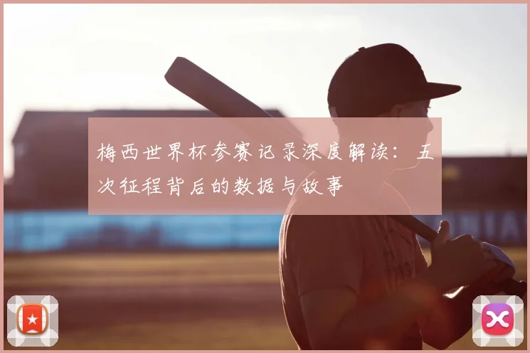 梅西世界杯参赛记录深度解读:五次征程背后的数据与故事