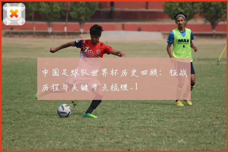 中国足球队世界杯历史回顾:征战历程与关键节点梳理_1