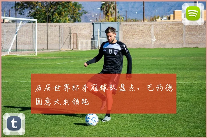 历届世界杯夺冠球队盘点,巴西德国意大利领跑