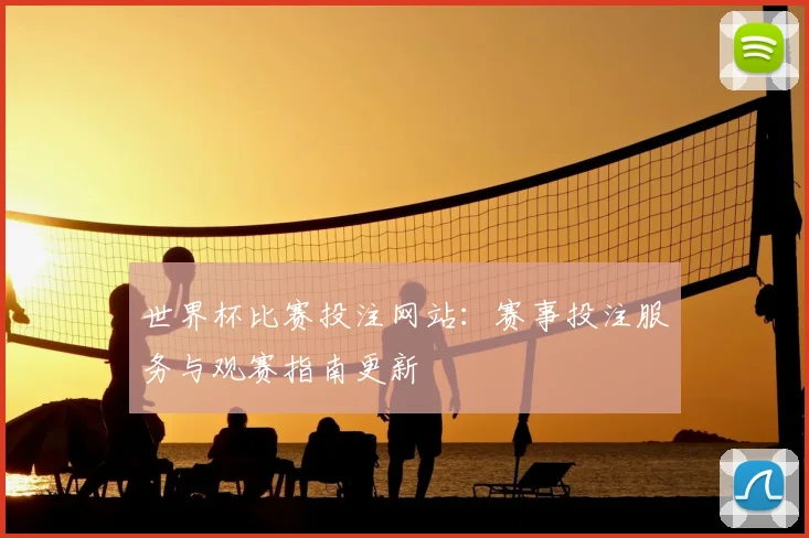 世界杯比赛投注网站:赛事投注服务与观赛指南更新