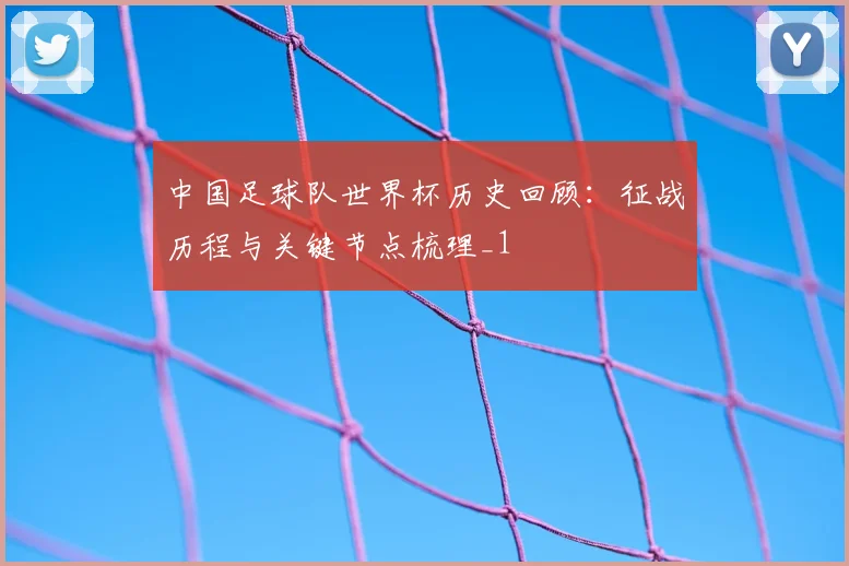 中国足球队世界杯历史回顾:征战历程与关键节点梳理_1