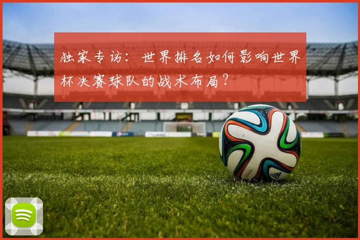 独家专访:世界排名如何影响世界杯决赛球队的战术布局?