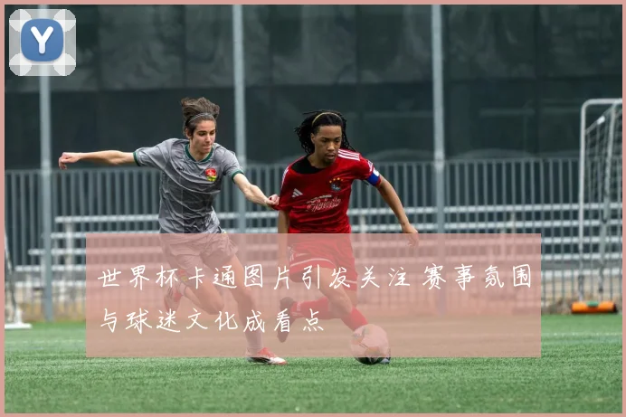 世界杯卡通图片引发关注 赛事氛围与球迷文化成看点