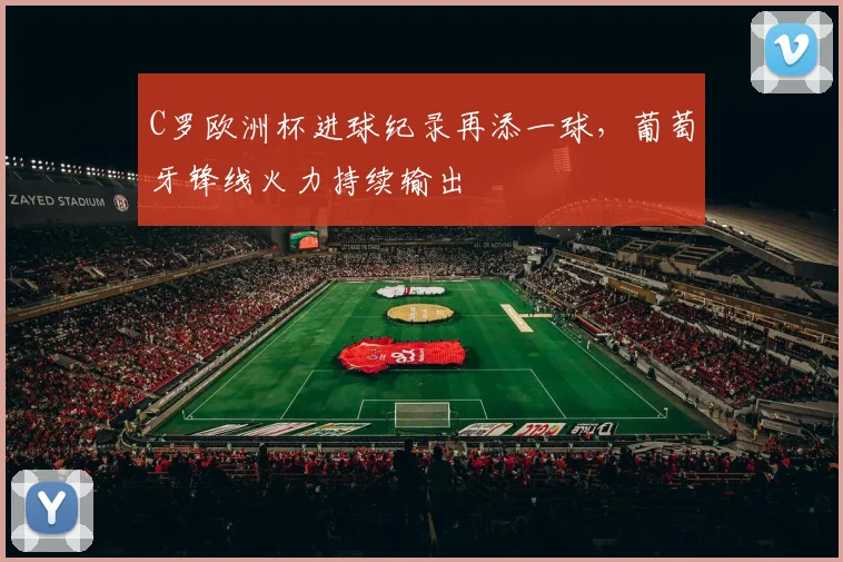 C罗欧洲杯进球纪录再添一球,葡萄牙锋线火力持续输出