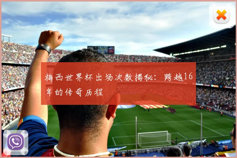 梅西世界杯出场次数揭秘:跨越16年的传奇历程