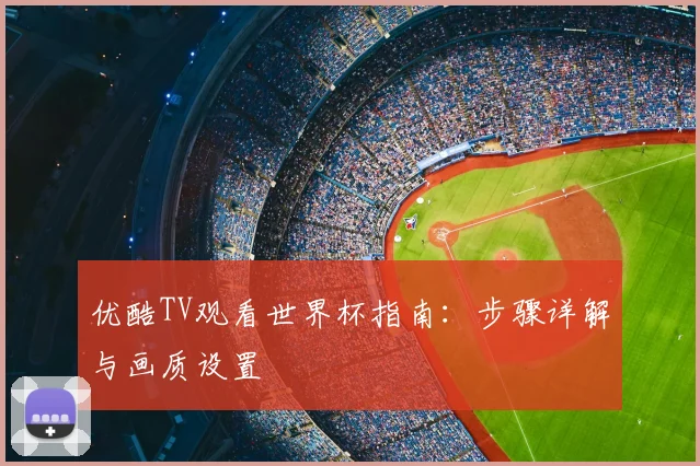 优酷TV观看世界杯指南:步骤详解与画质设置