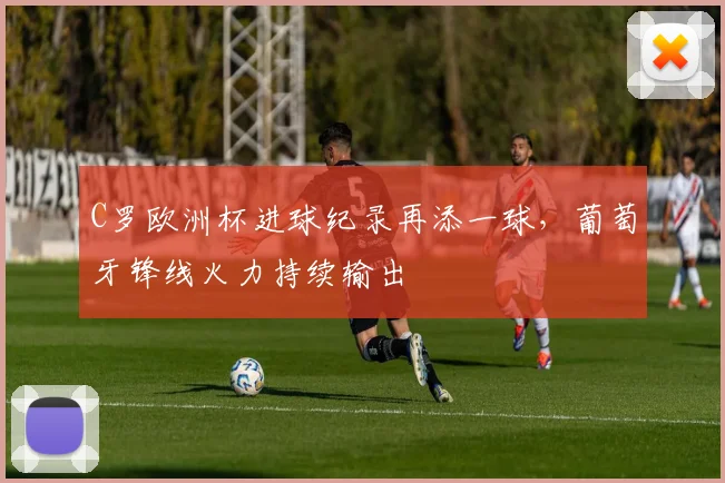 C罗欧洲杯进球纪录再添一球,葡萄牙锋线火力持续输出