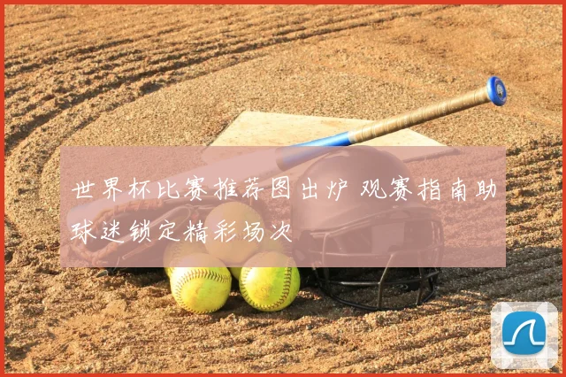 世界杯比赛推荐图出炉 观赛指南助球迷锁定精彩场次